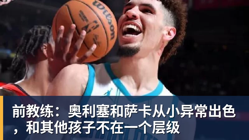 乐竞体育前教练：奥利塞和萨卡从小异常出色，和其他孩子不在一个层级