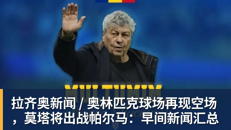 乐竞体育拉齐奥新闻 / 奥林匹克球场再现空场，莫塔将出战帕尔马：早间新闻汇总