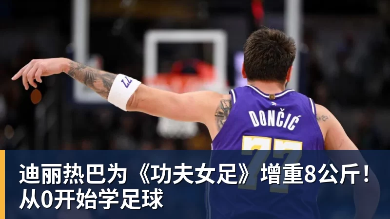 乐竞体育迪丽热巴为《功夫女足》增重8公斤！从0开始学足球