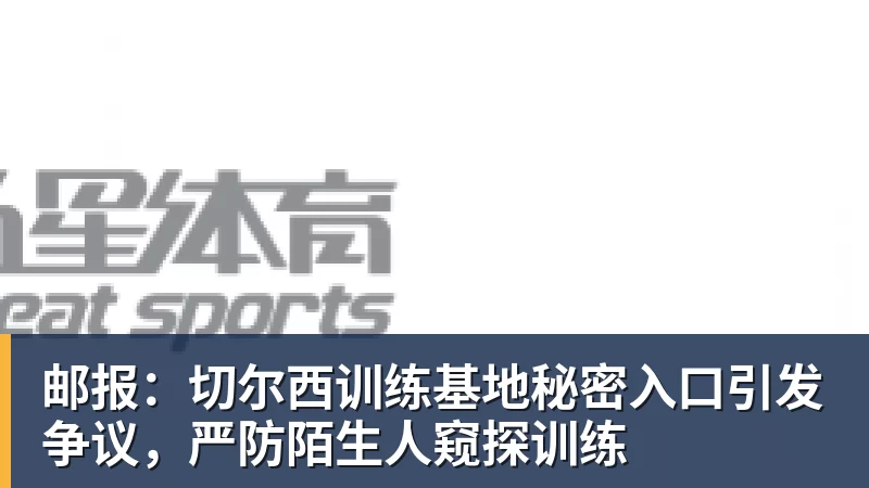 邮报：切尔西训练基地秘密入口引发争议，严防陌生人窥探训练