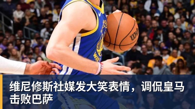 维尼修斯社媒发大笑表情，调侃皇马击败巴萨